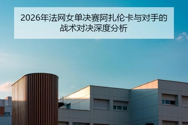 2026年法网女单决赛阿扎伦卡与对手的战术对决深度分析