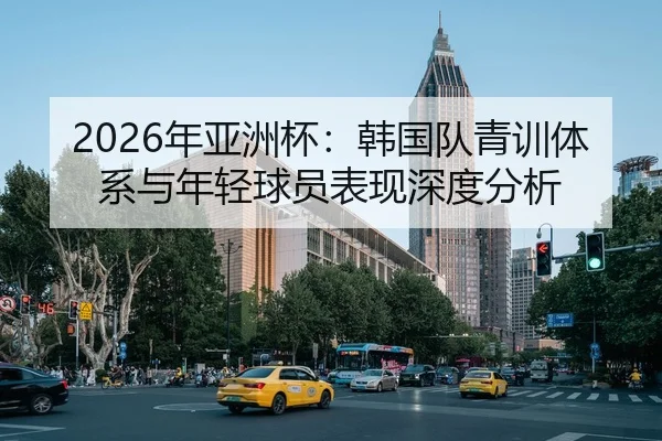 2026年亚洲杯：韩国队青训体系与年轻球员表现深度分析