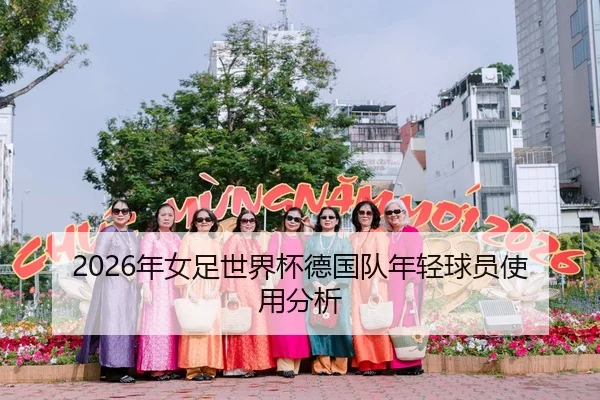 2026年女足世界杯德国队年轻球员使用分析