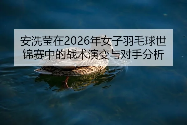 安洗莹在2026年女子羽毛球世锦赛中的战术演变与对手分析