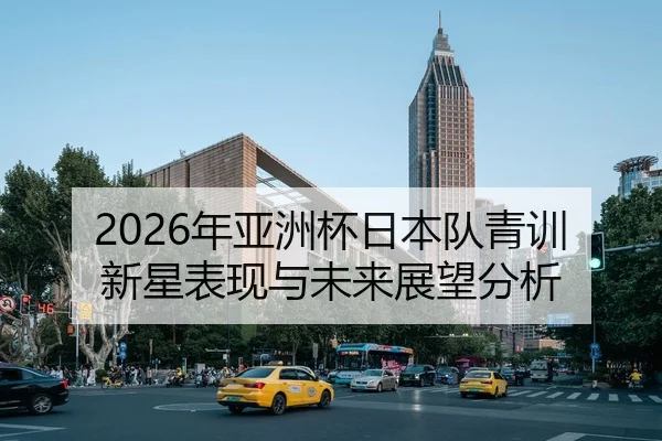 2026年亚洲杯日本队青训新星表现与未来展望分析