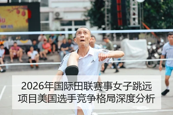 2026年国际田联赛事女子跳远项目美国选手竞争格局深度分析
