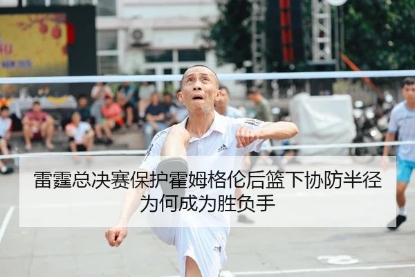 雷霆总决赛保护霍姆格伦后篮下协防半径为何成为胜负手