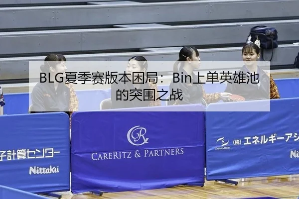BLG夏季赛版本困局：Bin上单英雄池的突围之战