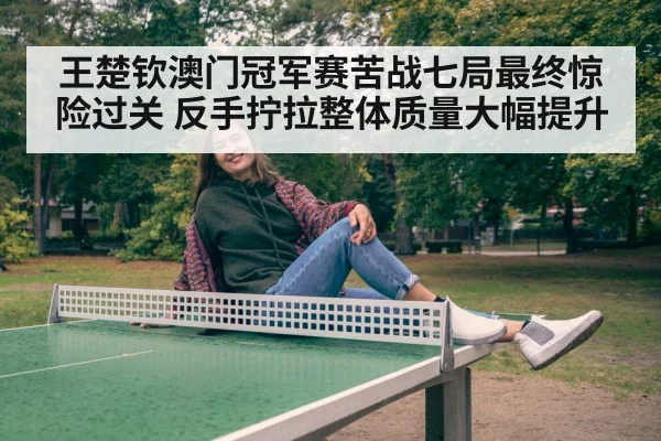 王楚钦澳门冠军赛苦战七局最终惊险过关 反手拧拉整体质量大幅提升