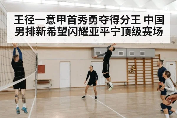 王径一意甲首秀勇夺得分王 中国男排新希望闪耀亚平宁顶级赛场