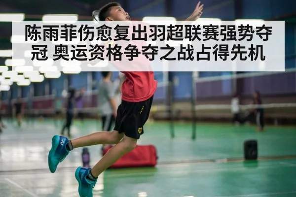 陈雨菲伤愈复出羽超联赛强势夺冠 奥运资格争夺之战占得先机
